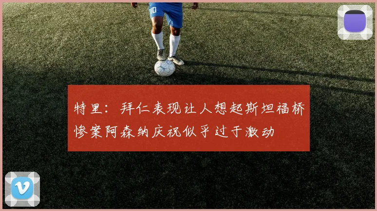 特里：拜仁表现让人想起斯坦福桥惨案阿森纳庆祝似乎过于激动