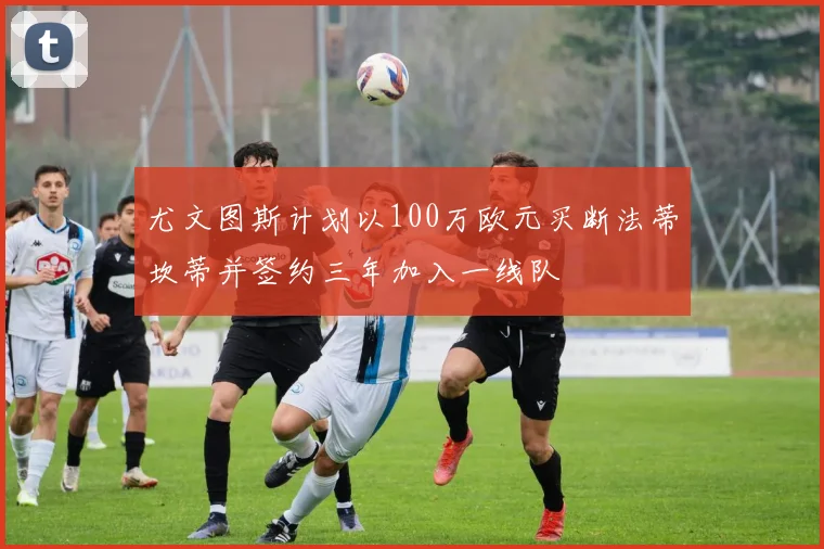 尤文图斯计划以100万欧元买断法蒂坎蒂并签约三年加入一线队