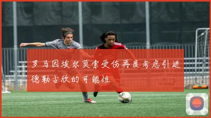 罗马因埃尔莫索受伤再度考虑引进德勒古欣的可能性
