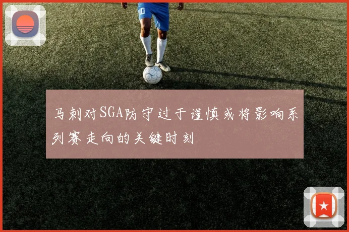 马刺对SGA防守过于谨慎或将影响系列赛走向的关键时刻