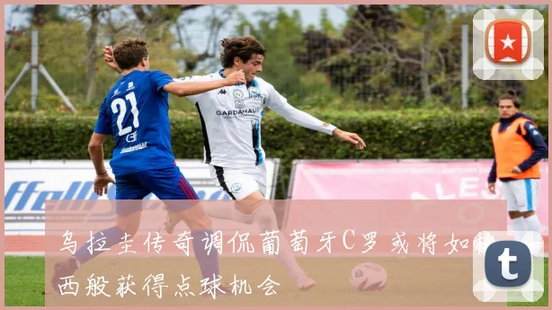 乌拉圭传奇调侃葡萄牙C罗或将如梅西般获得点球机会