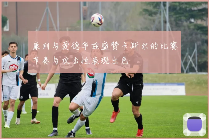 康利与爱德华兹盛赞卡斯尔的比赛节奏与攻击性表现出色