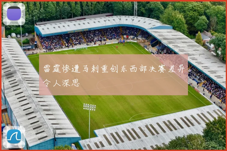雷霆惨遭马刺重创东西部决赛差异令人深思