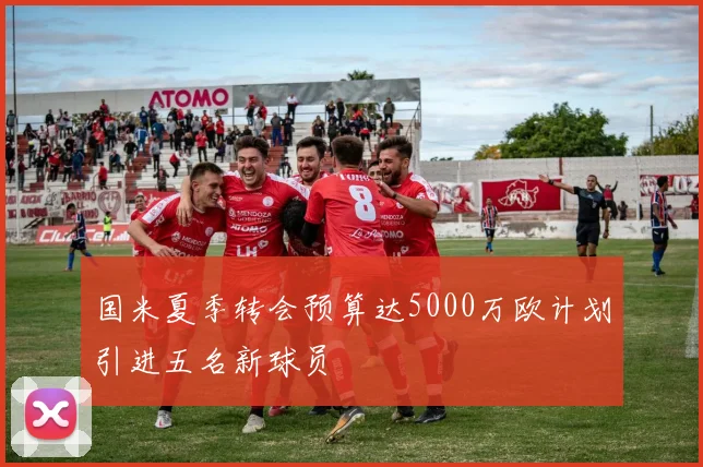 国米夏季转会预算达5000万欧计划引进五名新球员